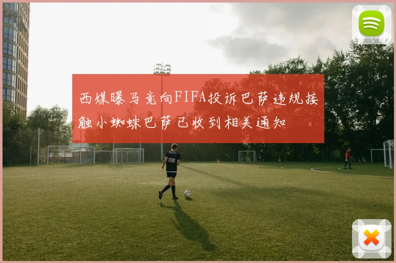 西媒曝马竞向FIFA投诉巴萨违规接触小蜘蛛巴萨已收到相关通知