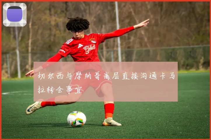 切尔西与摩纳哥高层直接沟通卡马拉转会事宜