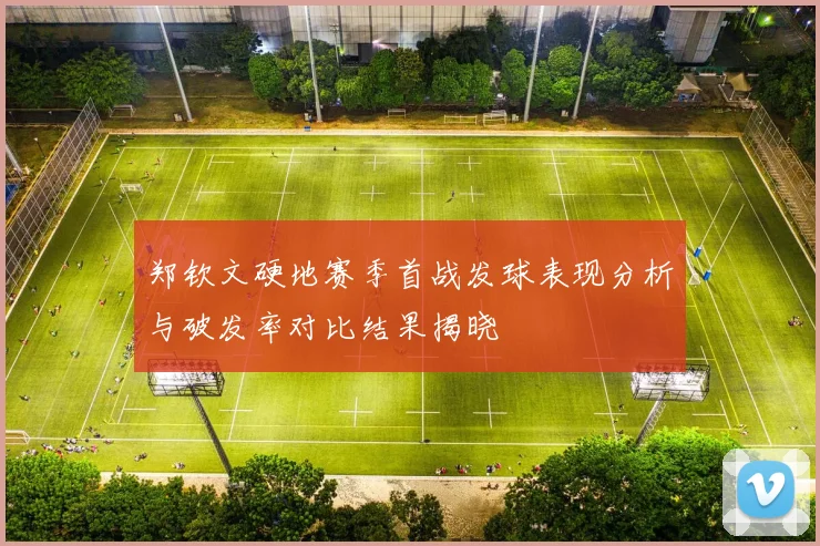 郑钦文硬地赛季首战发球表现分析与破发率对比结果揭晓