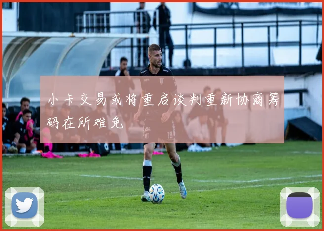 小卡交易或将重启谈判重新协商筹码在所难免