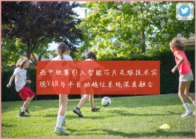 西甲联赛引入智能芯片足球技术实现VAR与半自动越位系统深度融合