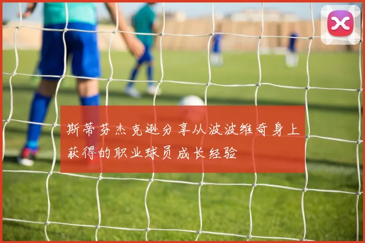 斯蒂芬杰克逊分享从波波维奇身上获得的职业球员成长经验